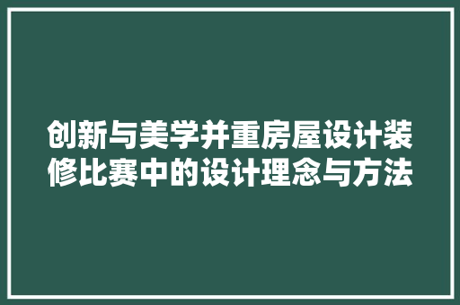 创新与美学并重房屋设计装修比赛中的设计理念与方法