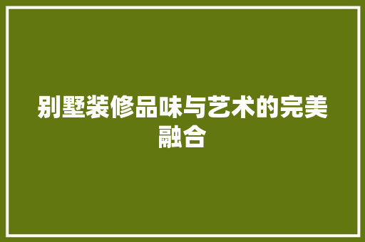 别墅装修品味与艺术的完美融合 第1张 别墅装修品味与艺术的完美融合 第1张