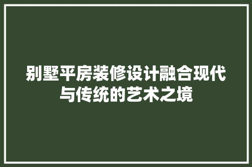 别墅平房装修设计融合现代与传统的艺术之境