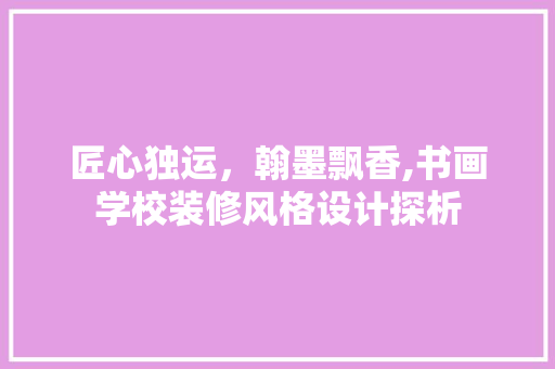 匠心独运,翰墨飘香,书画学校装修风格设计探析 第1张 匠心独运,翰墨飘香,书画学校装修风格设计探析 第1张