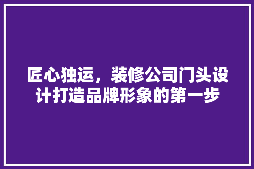 匠心独运，装修公司门头设计打造品牌形象的第一步