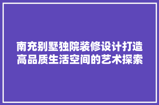 南充别墅独院装修设计打造高品质生活空间的艺术探索