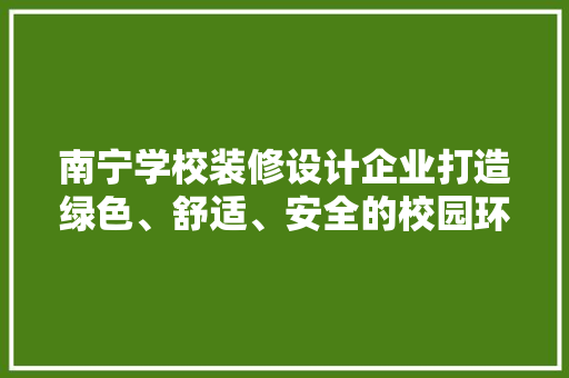 南宁学校装修设计企业打造绿色、舒适、安全的校园环境