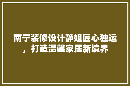 南宁装修设计静姐匠心独运,打造温馨家居新境界 第1张 南宁装修设计静姐匠心独运,打造温馨家居新境界 第1张