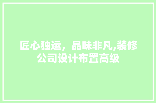 匠心独运，品味非凡,装修公司设计布置高级