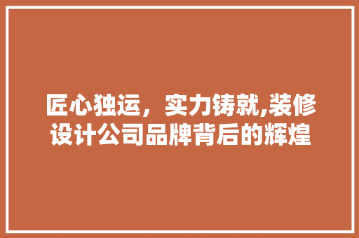 匠心独运，实力铸就,装修设计公司品牌背后的辉煌