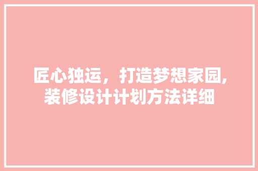 匠心独运，打造梦想家园,装修设计计划方法详细