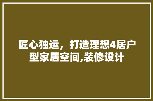 匠心独运,打造理想4居户型家居空间,装修设计