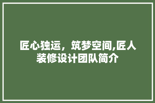 匠心独运，筑梦空间,匠人装修设计团队简介