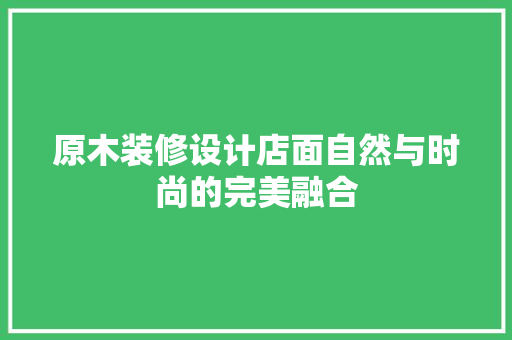 原木装修设计店面自然与时尚的完美融合