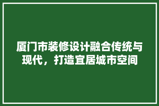 厦门市装修设计融合传统与现代，打造宜居城市空间  第1张