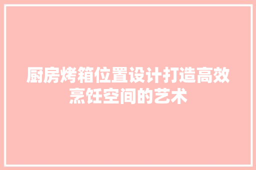 厨房烤箱位置设计打造高效烹饪空间的艺术