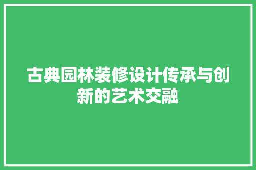 古典园林装修设计传承与创新的艺术交融