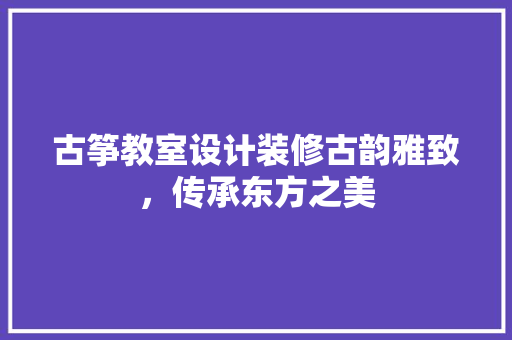 古筝教室设计装修古韵雅致，传承东方之美  第1张