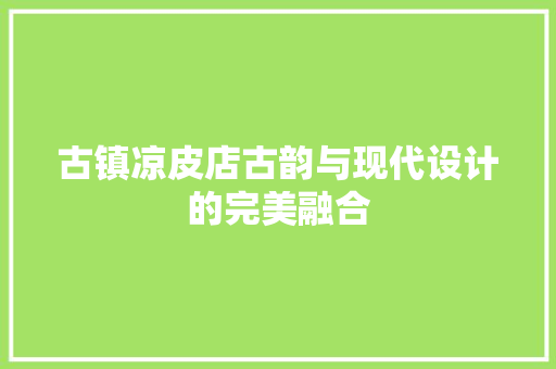 古镇凉皮店古韵与现代设计的完美融合