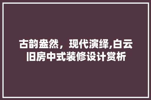 古韵盎然，现代演绎,白云旧房中式装修设计赏析