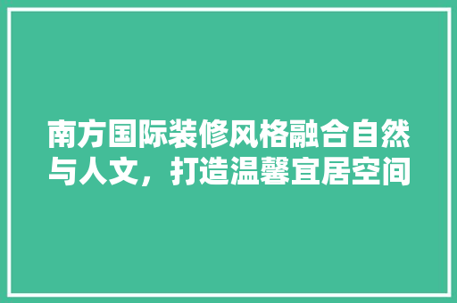 南方国际装修风格融合自然与人文，打造温馨宜居空间