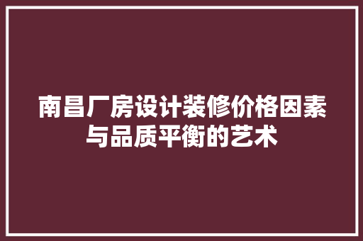 南昌厂房设计装修价格因素与品质平衡的艺术