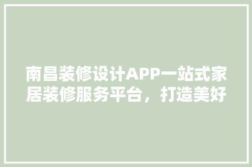 南昌装修设计APP一站式家居装修服务平台，打造美好生活新起点