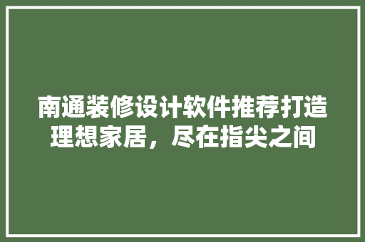 南通装修设计软件推荐打造理想家居，尽在指尖之间
