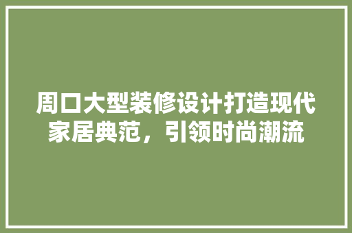 周口大型装修设计打造现代家居典范，引领时尚潮流