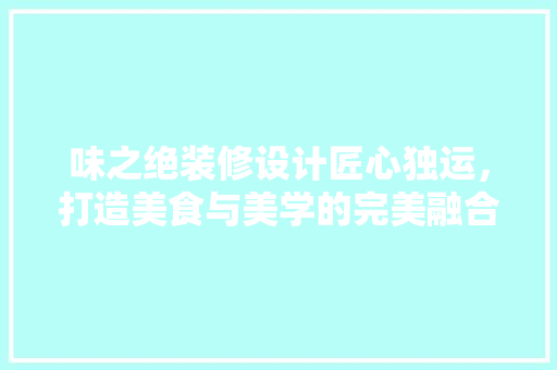 味之绝装修设计匠心独运,打造美食与美学的完美融合