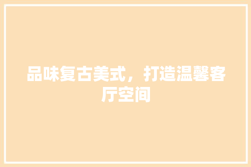 品味复古美式,打造温馨客厅空间