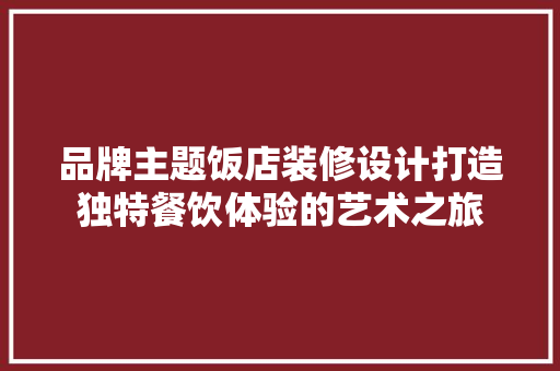 品牌主题饭店装修设计打造独特餐饮体验的艺术之旅