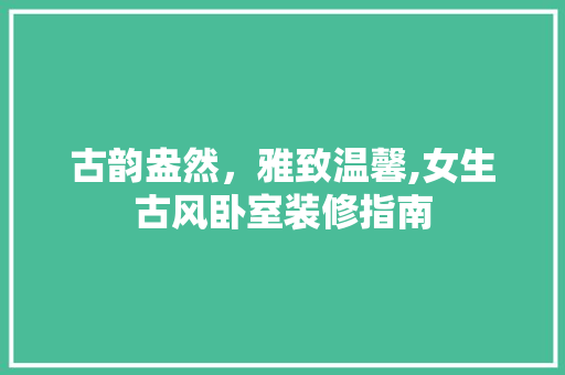古韵盎然,雅致温馨,女生古风卧室装修指南