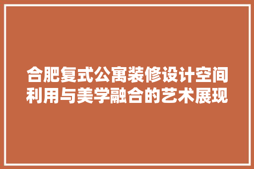 合肥复式公寓装修设计空间利用与美学融合的艺术展现
