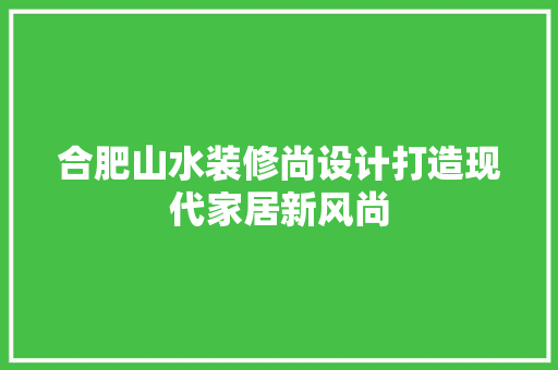 合肥山水装修尚设计打造现代家居新风尚