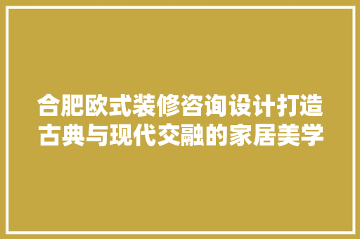 合肥欧式装修咨询设计打造古典与现代交融的家居美学