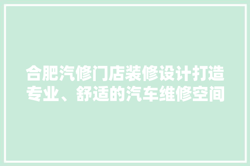 合肥汽修门店装修设计打造专业、舒适的汽车维修空间  第1张