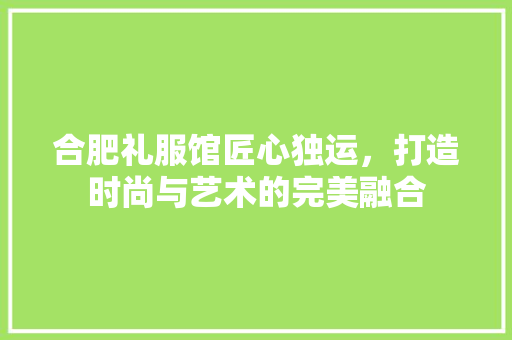 合肥礼服馆匠心独运，打造时尚与艺术的完美融合
