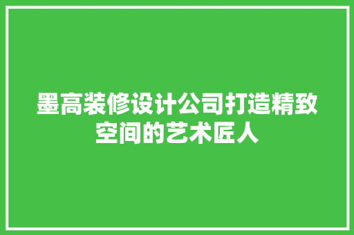 墨高装修设计公司打造精致空间的艺术匠人