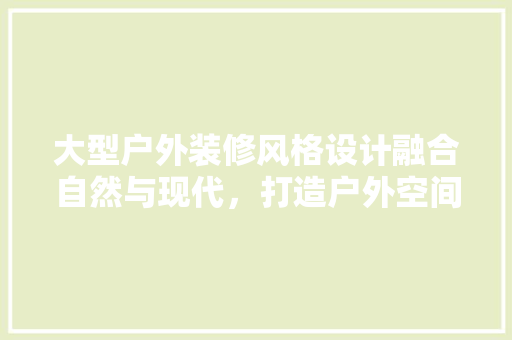 大型户外装修风格设计融合自然与现代，打造户外空间新篇章