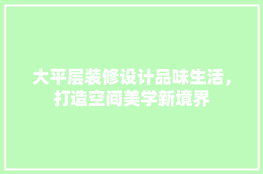 大平层装修设计品味生活，打造空间美学新境界