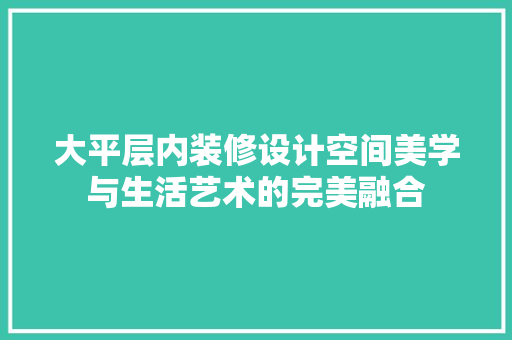 大平层内装修设计空间美学与生活艺术的完美融合