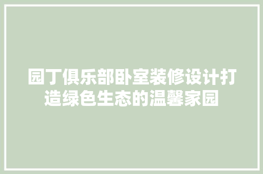 园丁俱乐部卧室装修设计打造绿色生态的温馨家园  第1张