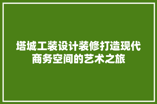 塔城工装设计装修打造现代商务空间的艺术之旅  第1张