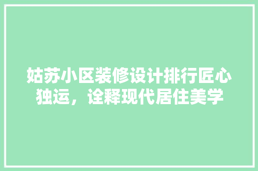 姑苏小区装修设计排行匠心独运，诠释现代居住美学