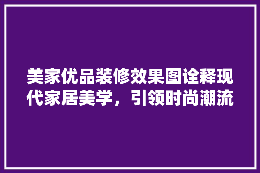 美家优品装修效果图诠释现代家居美学，引领时尚潮流