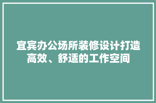 宜宾办公场所装修设计打造高效、舒适的工作空间