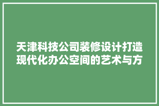 天津科技公司装修设计打造现代化办公空间的艺术与方法