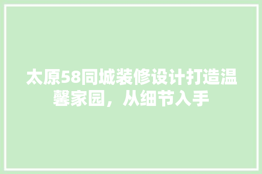 太原58同城装修设计打造温馨家园，从细节入手