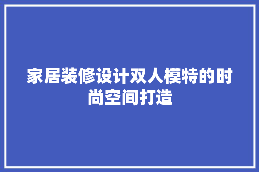 家居装修设计双人模特的时尚空间打造