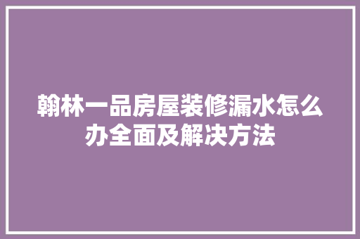 翰林一品房屋装修漏水怎么办全面及解决方法