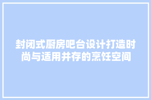 封闭式厨房吧台设计打造时尚与适用并存的烹饪空间