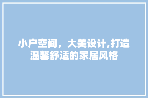 小户空间，大美设计,打造温馨舒适的家居风格