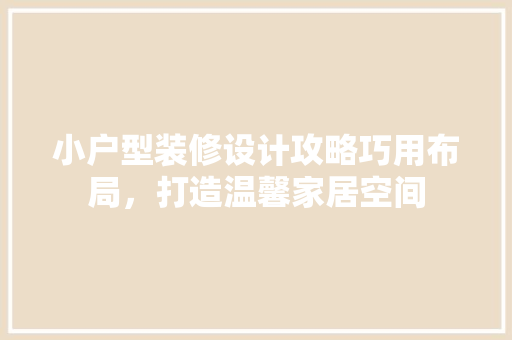 小户型装修设计攻略巧用布局，打造温馨家居空间
